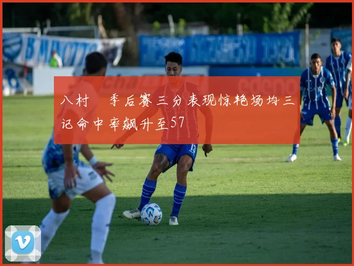 八村塁季后赛三分表现惊艳场均三记命中率飙升至57